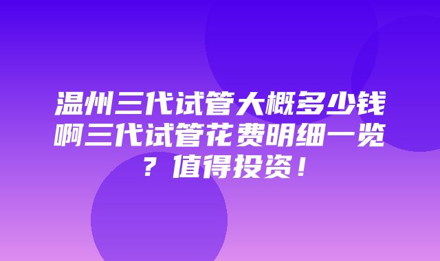 温州三代试管大概多少钱啊三代试管花费明细一览？值得投资！