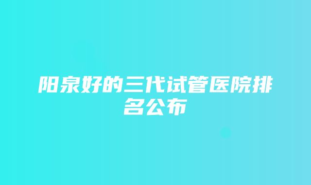 阳泉好的三代试管医院排名公布