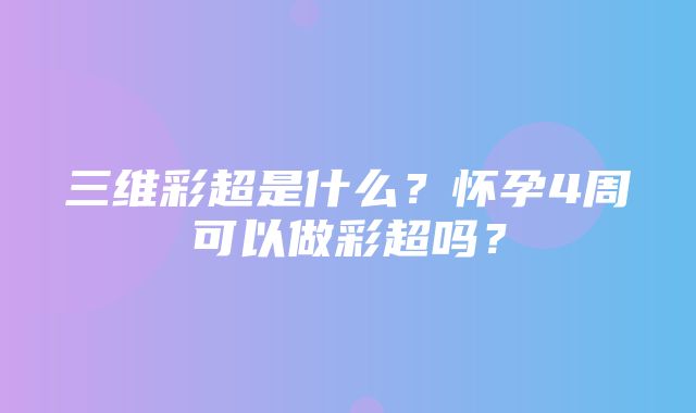 三维彩超是什么？怀孕4周可以做彩超吗？