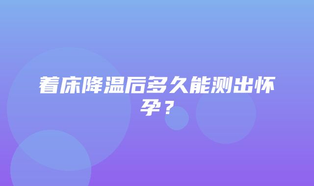 着床降温后多久能测出怀孕？