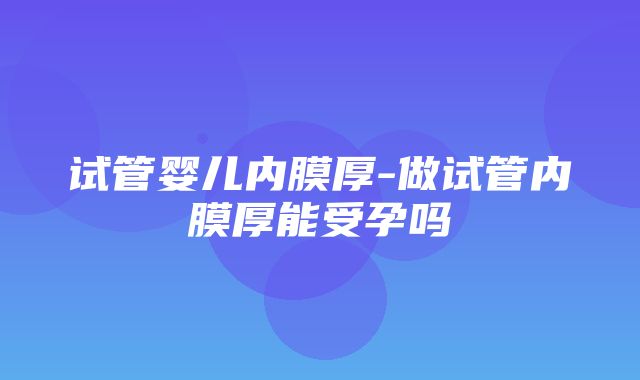 试管婴儿内膜厚-做试管内膜厚能受孕吗