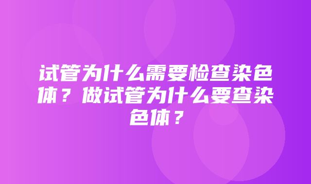 试管为什么需要检查染色体？做试管为什么要查染色体？