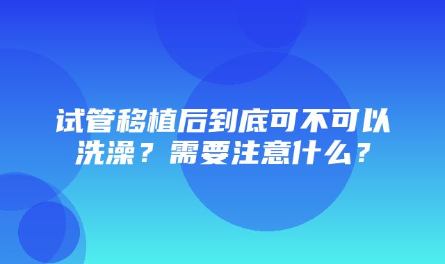 试管移植后到底可不可以洗澡？需要注意什么？