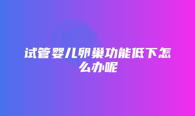 试管婴儿卵巢功能低下怎么办呢