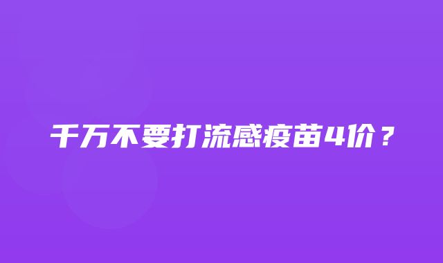 千万不要打流感疫苗4价？