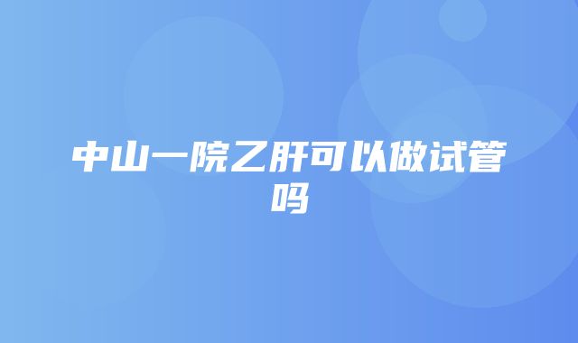 中山一院乙肝可以做试管吗