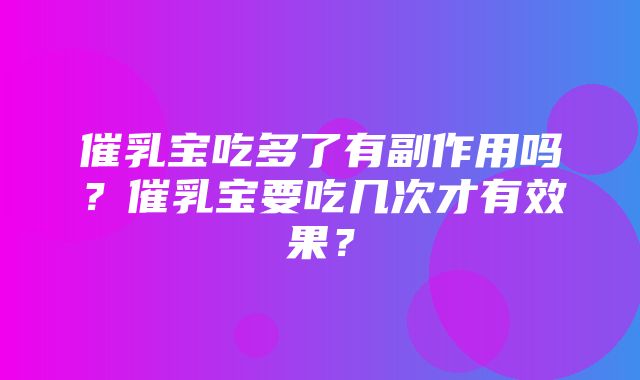 催乳宝吃多了有副作用吗？催乳宝要吃几次才有效果？