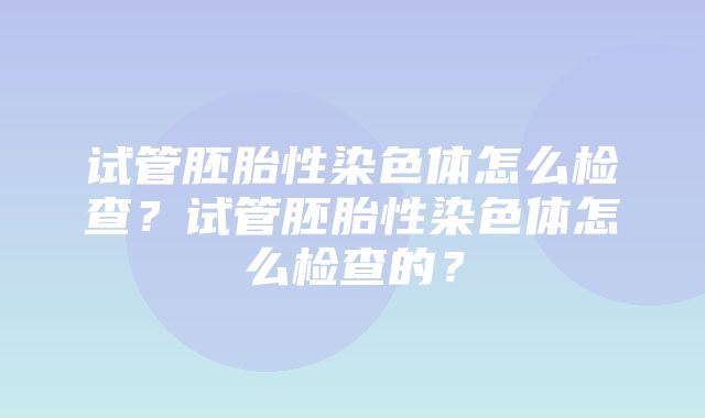 试管胚胎性染色体怎么检查？试管胚胎性染色体怎么检查的？