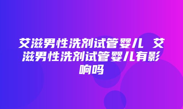 艾滋男性洗剂试管婴儿 艾滋男性洗剂试管婴儿有影响吗