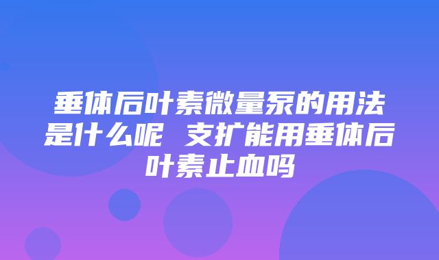 垂体后叶素微量泵的用法是什么呢 支扩能用垂体后叶素止血吗