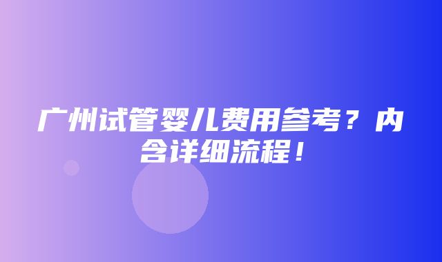 广州试管婴儿费用参考？内含详细流程！