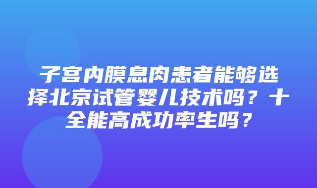 子宫内膜息肉患者能够选择北京试管婴儿技术吗？十全能高成功率生吗？