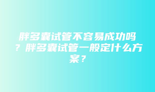 胖多囊试管不容易成功吗？胖多囊试管一般定什么方案？