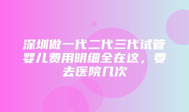 深圳做一代二代三代试管婴儿费用明细全在这，要去医院几次