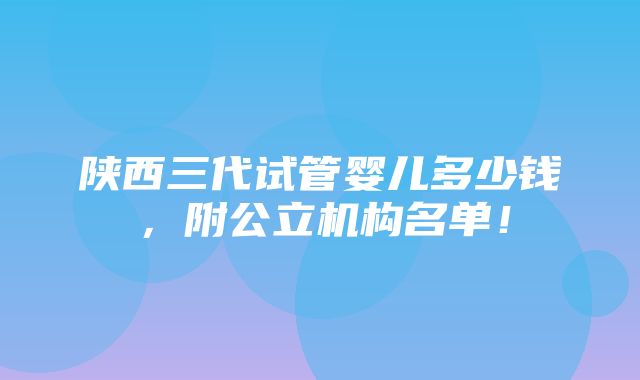 陕西三代试管婴儿多少钱，附公立机构名单！