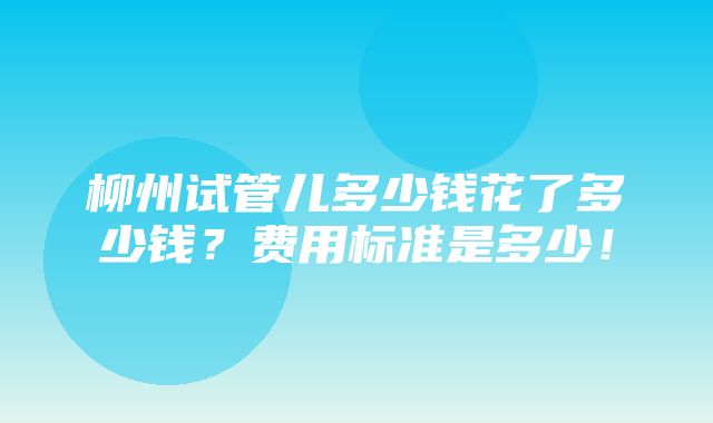 柳州试管儿多少钱花了多少钱？费用标准是多少！