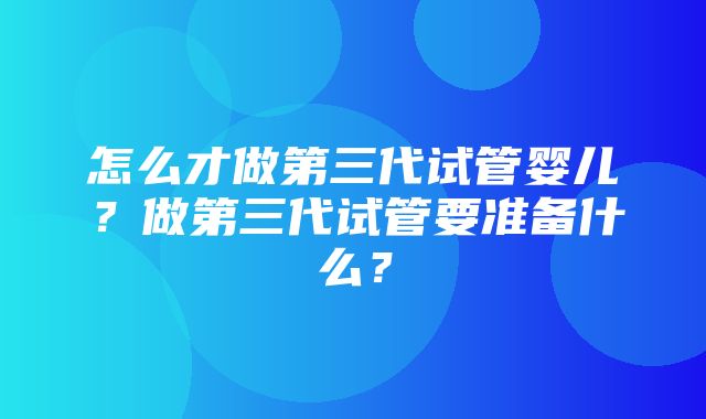 怎么才做第三代试管婴儿？做第三代试管要准备什么？