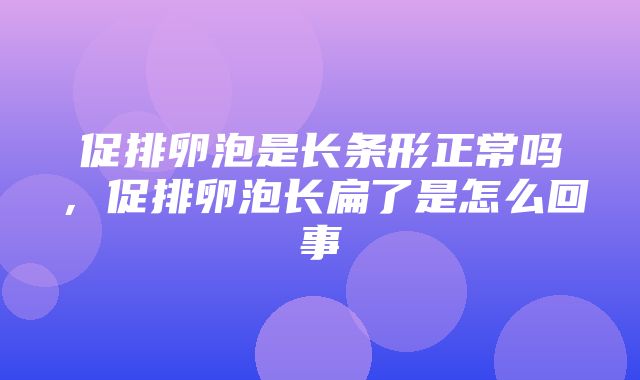 促排卵泡是长条形正常吗，促排卵泡长扁了是怎么回事