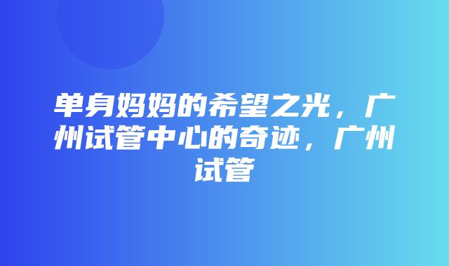 单身妈妈的希望之光，广州试管中心的奇迹，广州试管