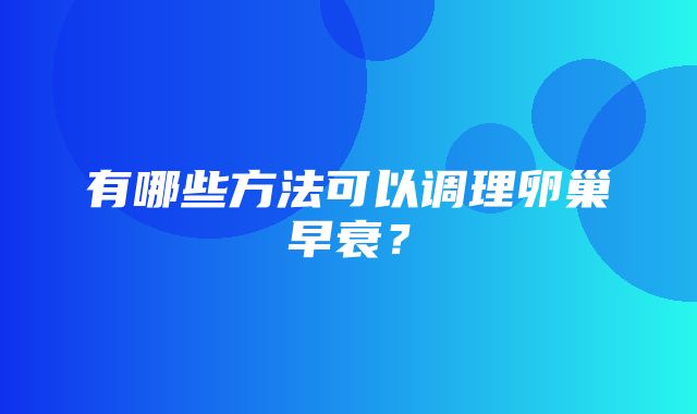 有哪些方法可以调理卵巢早衰？