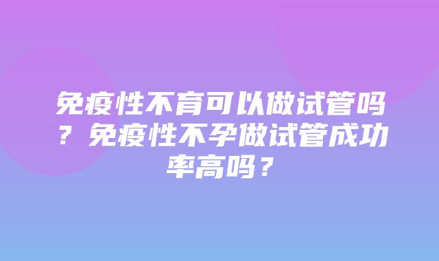 免疫性不育可以做试管吗？免疫性不孕做试管成功率高吗？