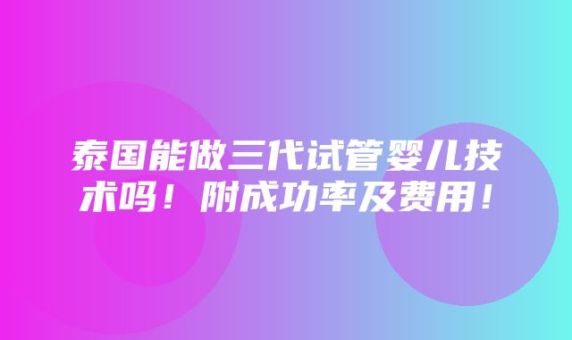 泰国能做三代试管婴儿技术吗！附成功率及费用！