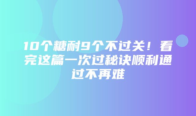 10个糖耐9个不过关！看完这篇一次过秘诀顺利通过不再难