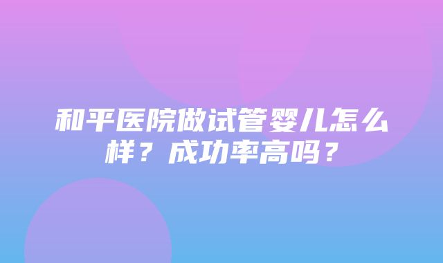 和平医院做试管婴儿怎么样？成功率高吗？