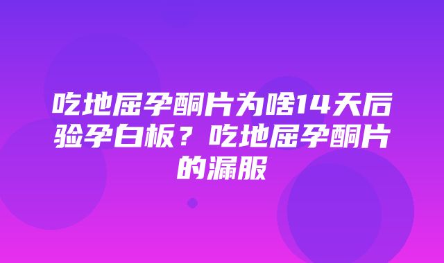 吃地屈孕酮片为啥14天后验孕白板？吃地屈孕酮片的漏服