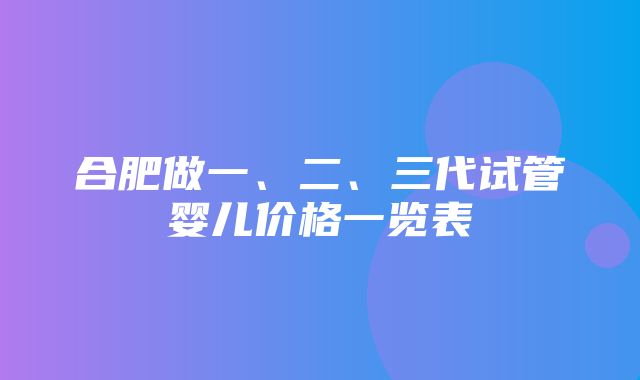 合肥做一、二、三代试管婴儿价格一览表