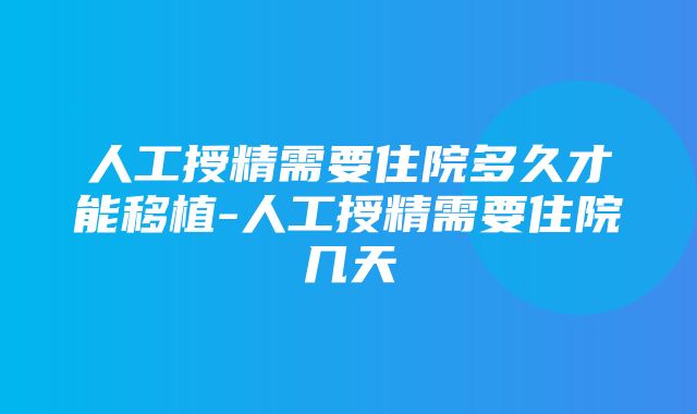 人工授精需要住院多久才能移植-人工授精需要住院几天