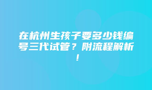 在杭州生孩子要多少钱编号三代试管？附流程解析！