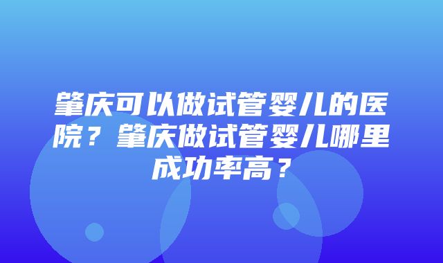 肇庆可以做试管婴儿的医院？肇庆做试管婴儿哪里成功率高？