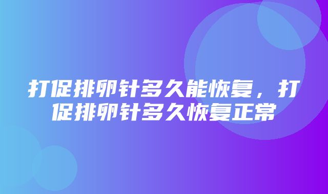 打促排卵针多久能恢复，打促排卵针多久恢复正常