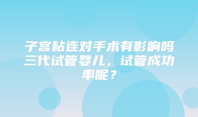 子宫粘连对手术有影响吗三代试管婴儿，试管成功率呢？