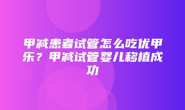 甲减患者试管怎么吃优甲乐？甲减试管婴儿移植成功