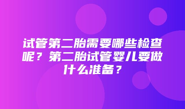 试管第二胎需要哪些检查呢？第二胎试管婴儿要做什么准备？