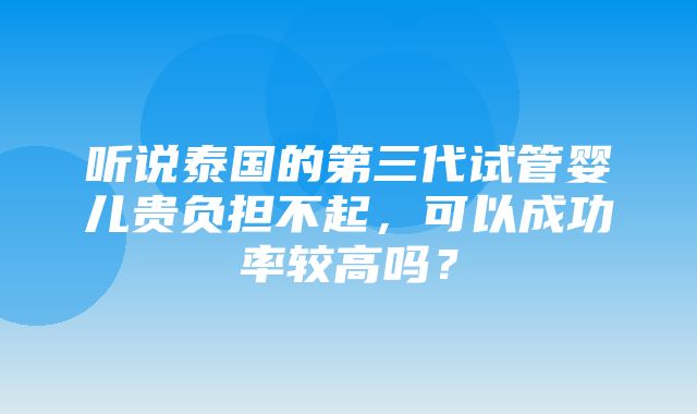 听说泰国的第三代试管婴儿贵负担不起，可以成功率较高吗？