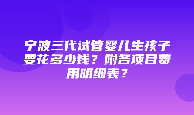 宁波三代试管婴儿生孩子要花多少钱？附各项目费用明细表？