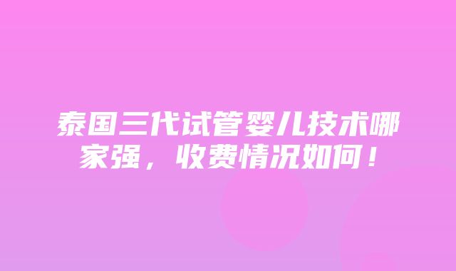 泰国三代试管婴儿技术哪家强，收费情况如何！