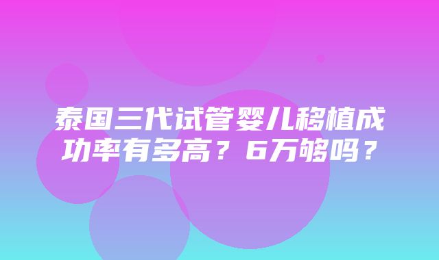 泰国三代试管婴儿移植成功率有多高？6万够吗？