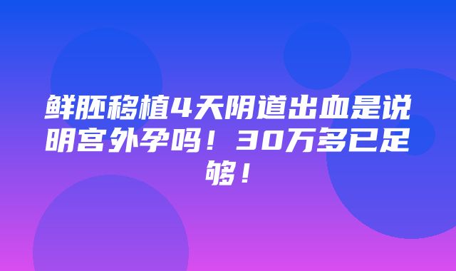 鲜胚移植4天阴道出血是说明宫外孕吗！30万多已足够！