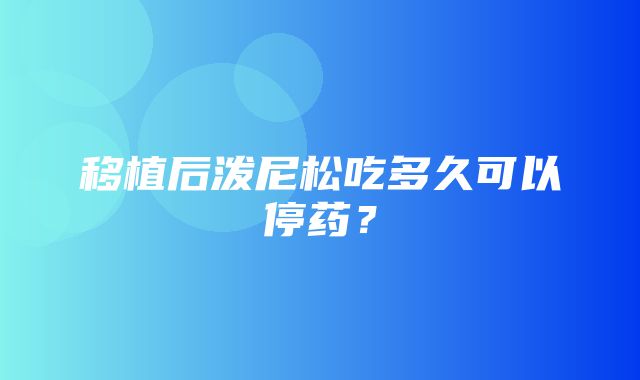 移植后泼尼松吃多久可以停药？