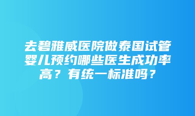 去碧雅威医院做泰国试管婴儿预约哪些医生成功率高？有统一标准吗？