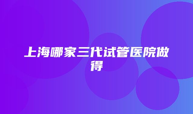 上海哪家三代试管医院做得