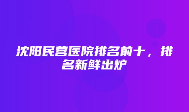 沈阳民营医院排名前十，排名新鲜出炉