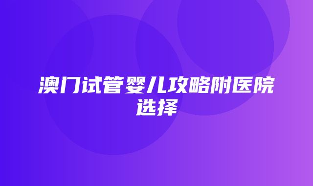 澳门试管婴儿攻略附医院选择