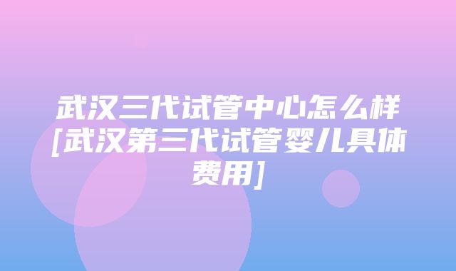 武汉三代试管中心怎么样[武汉第三代试管婴儿具体费用]