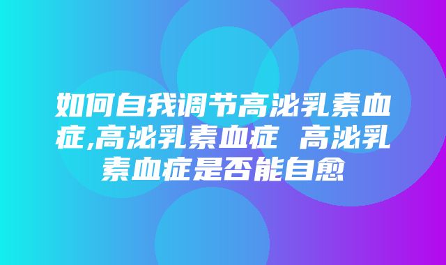 如何自我调节高泌乳素血症,高泌乳素血症 高泌乳素血症是否能自愈