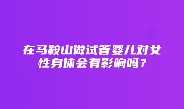 在马鞍山做试管婴儿对女性身体会有影响吗？